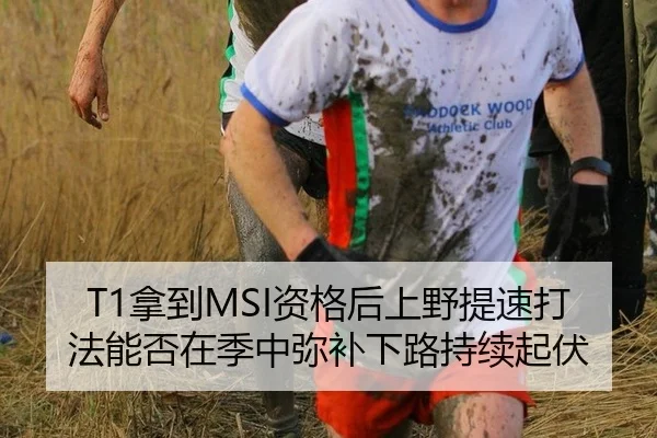 T1拿到MSI资格后上野提速打法能否在季中弥补下路持续起伏