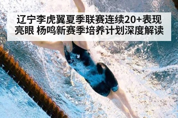 辽宁李虎翼夏季联赛连续20+表现亮眼 杨鸣新赛季培养计划深度解读