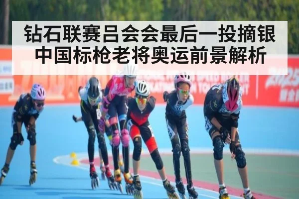钻石联赛吕会会最后一投摘银 中国标枪老将奥运前景解析