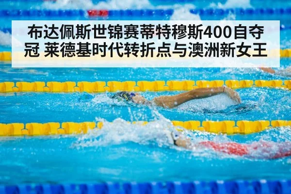 布达佩斯世锦赛蒂特穆斯400自夺冠 莱德基时代转折点与澳洲新女王