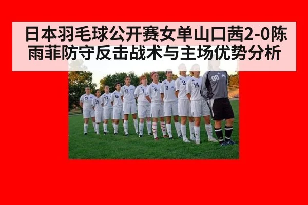 日本羽毛球公开赛女单山口茜2-0陈雨菲防守反击战术与主场优势分析
