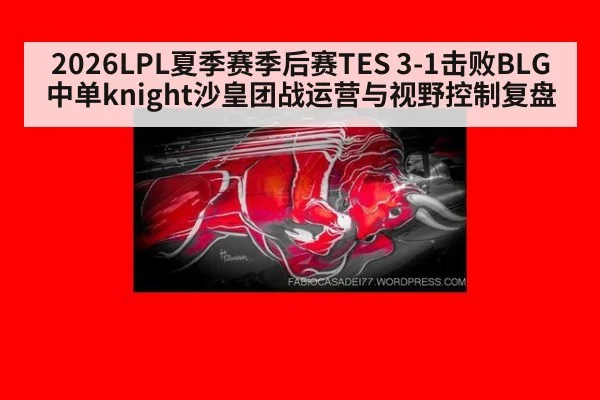 2026LPL夏季赛季后赛TES 3-1击败BLG中单knight沙皇团战运营与视野控制复盘