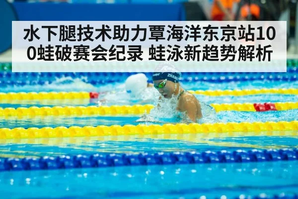 水下腿技术助力覃海洋东京站100蛙破赛会纪录 蛙泳新趋势解析