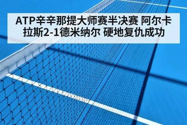 ATP辛辛那提大师赛半决赛 阿尔卡拉斯2-1德米纳尔 硬地复仇成功